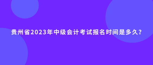 貴州省2023年中級(jí)會(huì)計(jì)考試報(bào)名時(shí)間是多久？.png